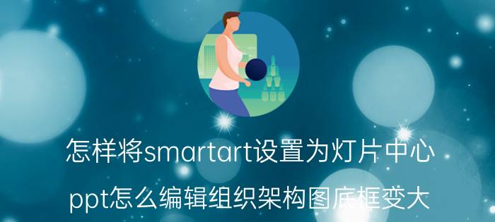 怎样将smartart设置为灯片中心 ppt怎么编辑组织架构图底框变大？